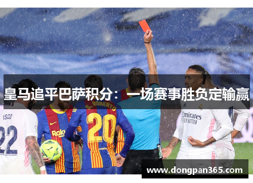 皇马追平巴萨积分：一场赛事胜负定输赢
