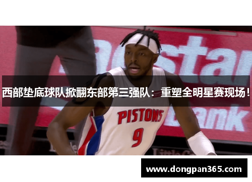 西部垫底球队掀翻东部第三强队：重塑全明星赛现场！